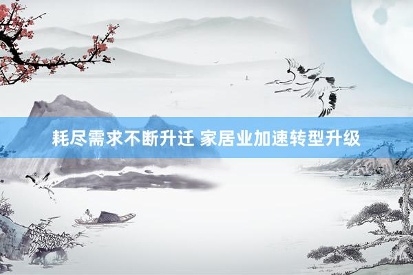 耗尽需求不断升迁 家居业加速转型升级