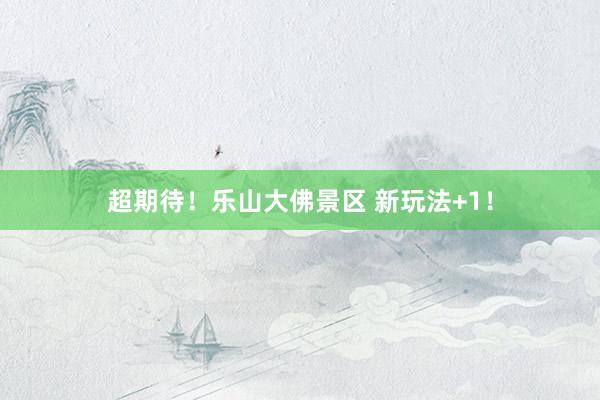 超期待！乐山大佛景区 新玩法+1！
