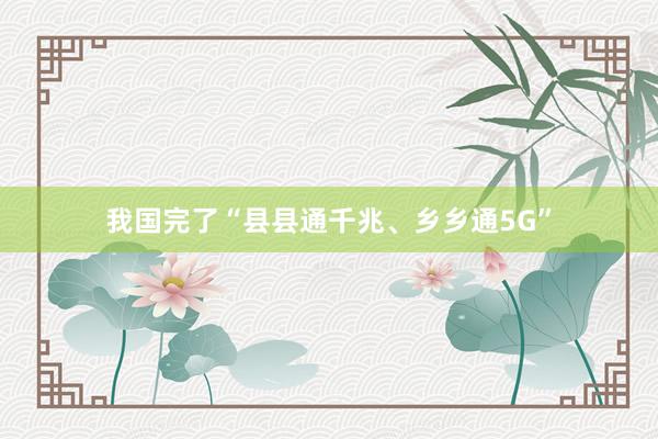 我国完了“县县通千兆、乡乡通5G”