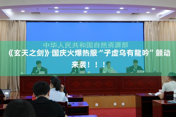 《玄天之剑》国庆火爆热服“子虚乌有龍吟”颤动来袭！！！