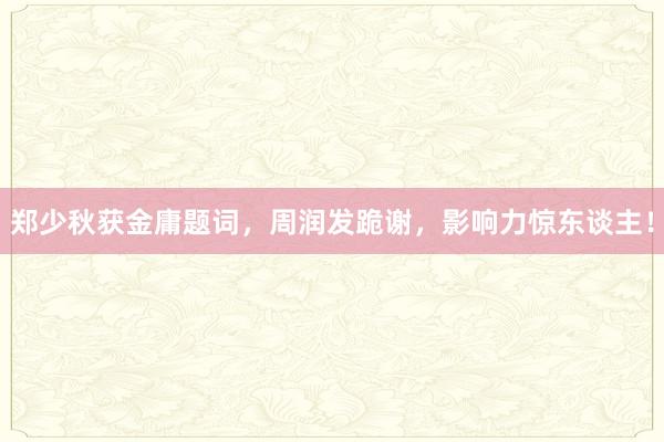 郑少秋获金庸题词，周润发跪谢，影响力惊东谈主！