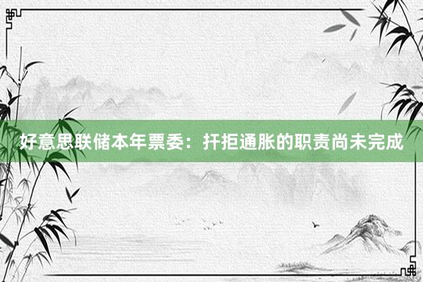好意思联储本年票委：扞拒通胀的职责尚未完成
