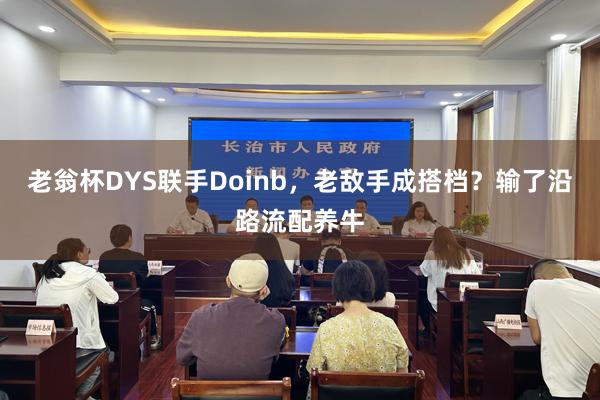 老翁杯DYS联手Doinb，老敌手成搭档？输了沿路流配养牛