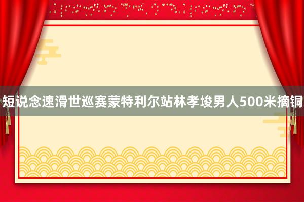 短说念速滑世巡赛蒙特利尔站林孝埈男人500米摘铜