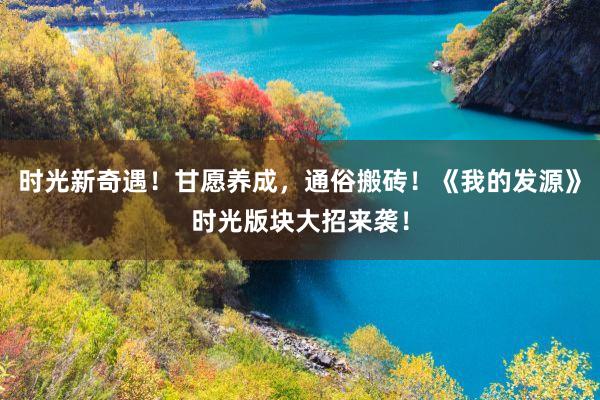 时光新奇遇！甘愿养成，通俗搬砖！《我的发源》时光版块大招来袭！