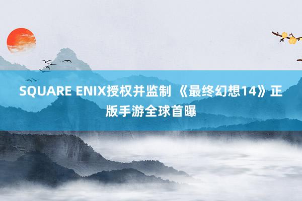 SQUARE ENIX授权并监制 《最终幻想14》正版手游全球首曝
