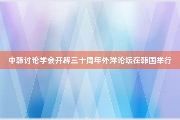 中韩讨论学会开辟三十周年外洋论坛在韩国举行