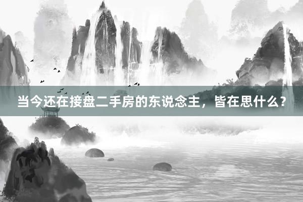 当今还在接盘二手房的东说念主，皆在思什么？