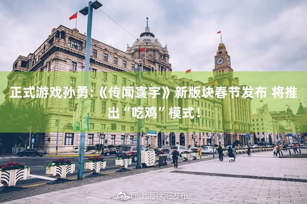 正式游戏孙勇:《传闻寰宇》新版块春节发布 将推出“吃鸡”模式！