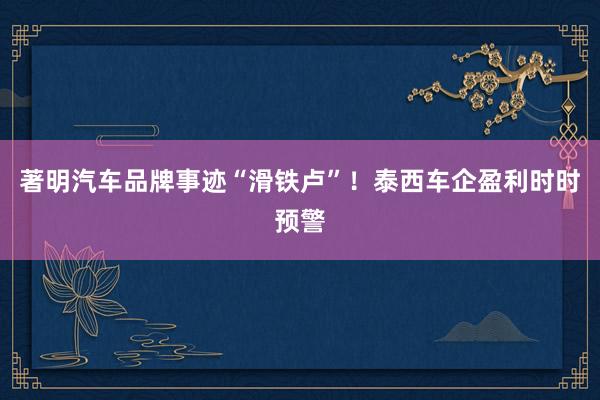 著明汽车品牌事迹“滑铁卢”！泰西车企盈利时时预警