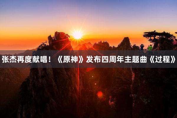 张杰再度献唱！《原神》发布四周年主题曲《过程》