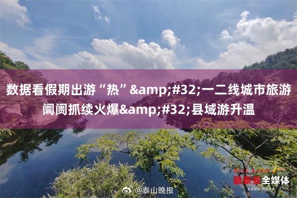 数据看假期出游“热”&#32;一二线城市旅游阛阓抓续火爆&#32;县域游升温