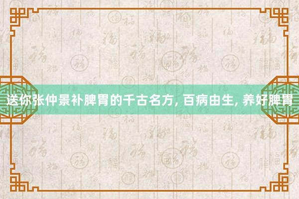 送你张仲景补脾胃的千古名方, 百病由生, 养好脾胃