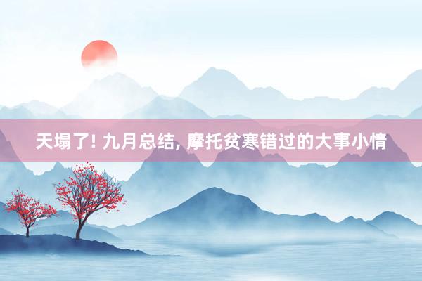 天塌了! 九月总结, 摩托贫寒错过的大事小情