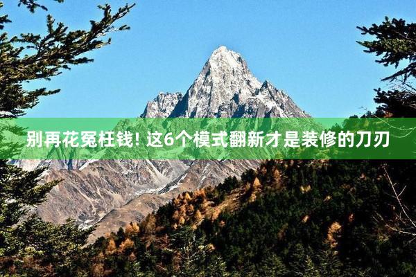 别再花冤枉钱! 这6个模式翻新才是装修的刀刃