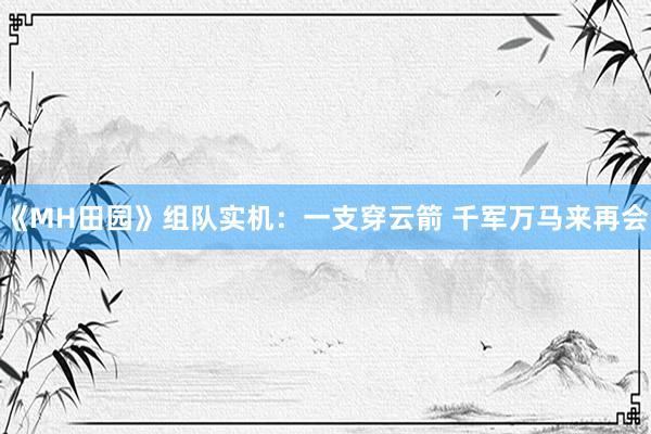 《MH田园》组队实机：一支穿云箭 千军万马来再会