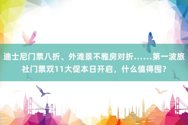 迪士尼门票八折、外滩景不雅房对折……第一波旅社门票双11大促本日开启，什么值得囤？