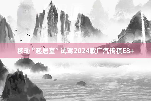 移动“起居室”试驾2024款广汽传祺E8+