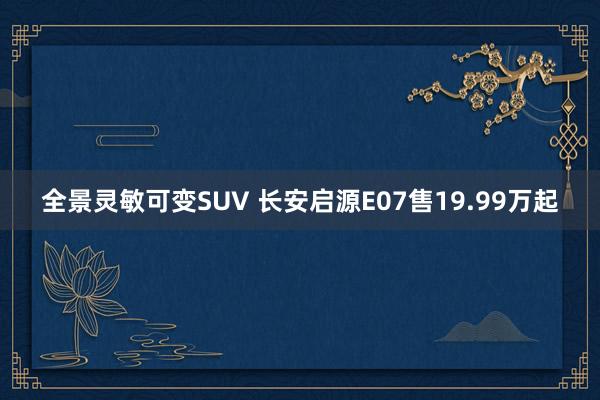 全景灵敏可变SUV 长安启源E07售19.99万起